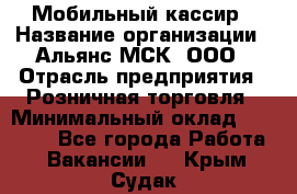 Мобильный кассир › Название организации ­ Альянс-МСК, ООО › Отрасль предприятия ­ Розничная торговля › Минимальный оклад ­ 30 000 - Все города Работа » Вакансии   . Крым,Судак